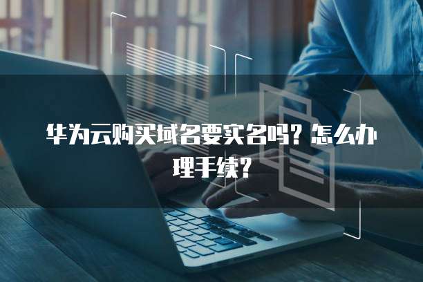 华为云购买域名要实名吗?怎么办理手续?