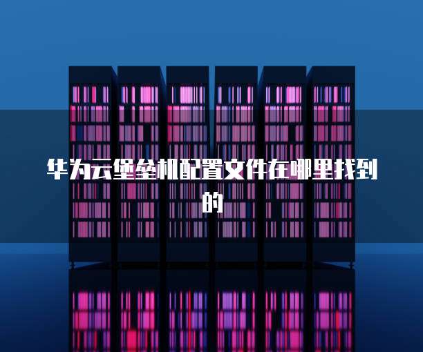 华为云堡垒机配置文件在哪里找到的