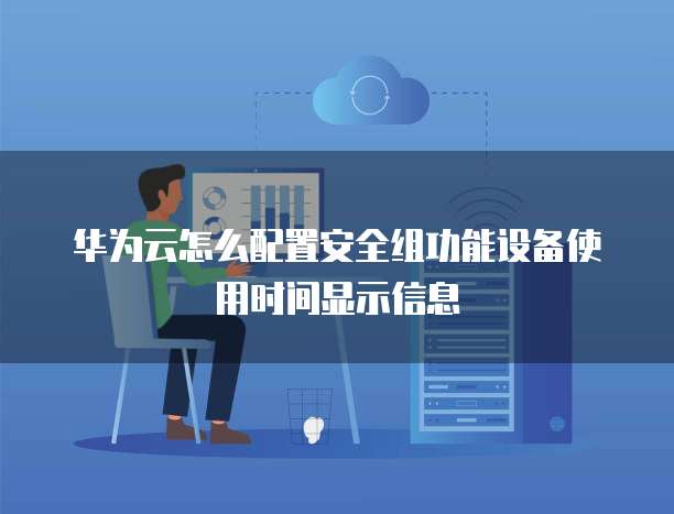华为云怎么配置安全组功能设备使用时间显示信息