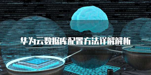 华为云数据库配置方法详解解析