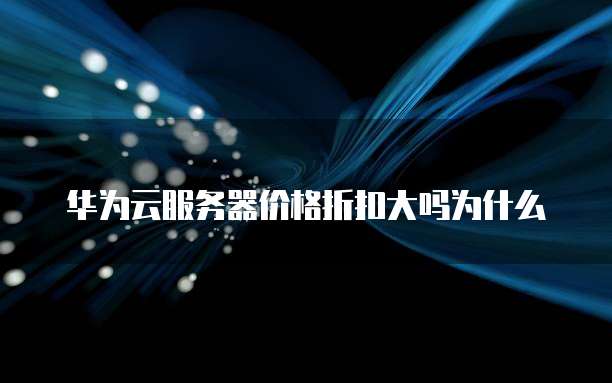 华为云服务器价格折扣大吗为什么