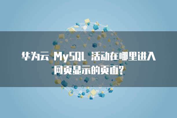 华为云 MySQL 活动在哪里进入网页显示的页面?
