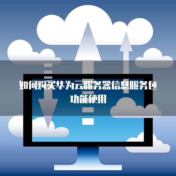 如何购买华为云服务器信息服务包功能使用