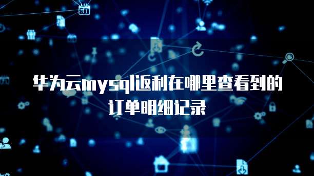 华为云mysql返利在哪里查看到的订单明细记录