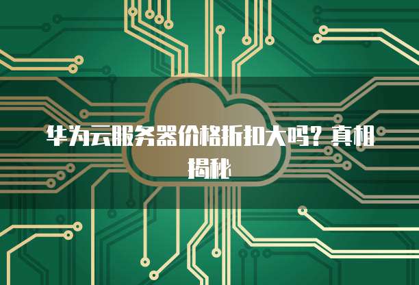 华为云服务器价格折扣大吗?真相揭秘