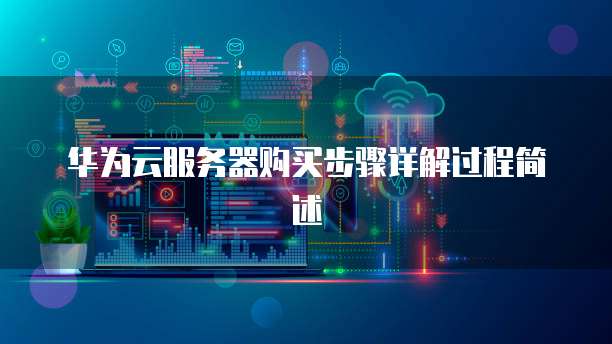 华为云服务器购买步骤详解过程简述