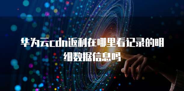 华为云cdn返利在哪里看记录的明细数据信息吗