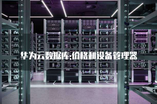 华为云数据库:价格和设备管理器