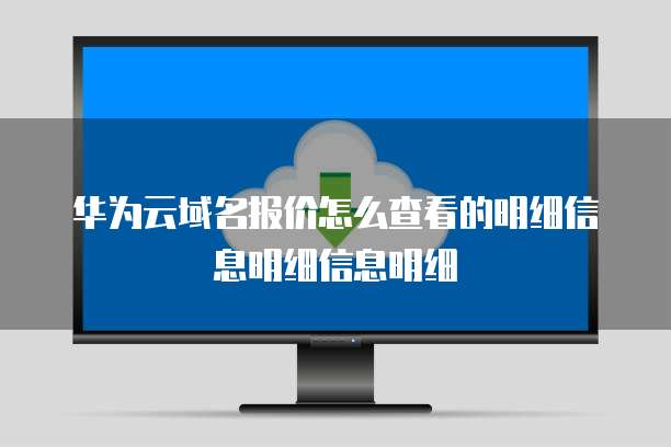 华为云域名报价怎么查看的明细信息明细信息明细