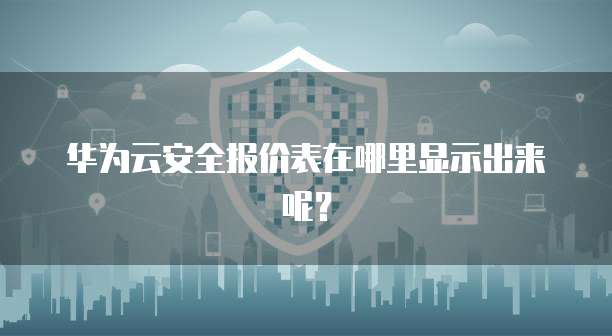 华为云安全报价表在哪里显示出来呢?