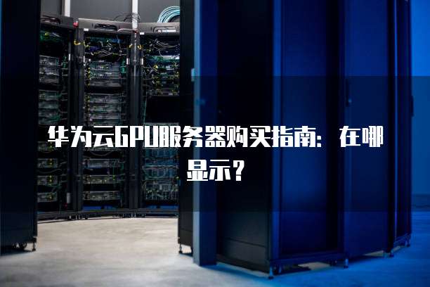 华为云GPU服务器购买指南:在哪显示?