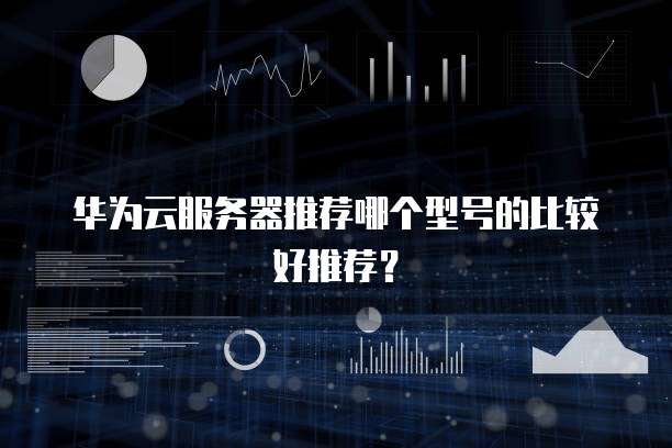华为云服务器推荐哪个型号的比较好推荐?