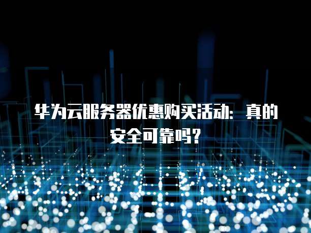 华为云服务器优惠购买活动:真的安全可靠吗?