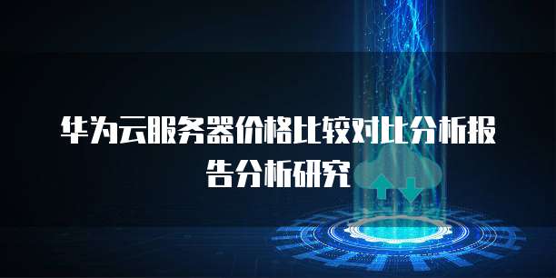 华为云服务器价格比较对比分析报告分析研究