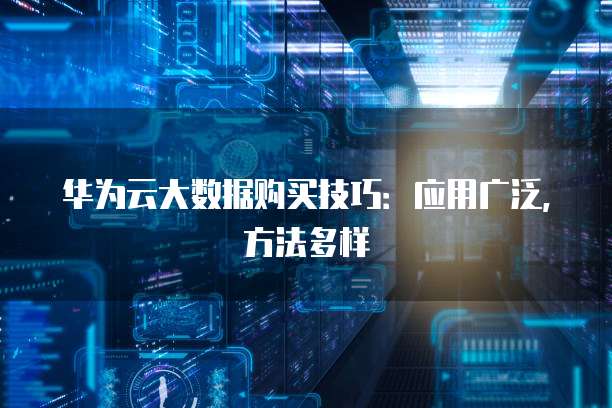 华为云大数据购买技巧:应用广泛,方法多样