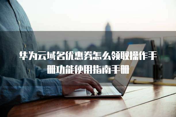 华为云域名优惠券怎么领取操作手册功能使用指南手册