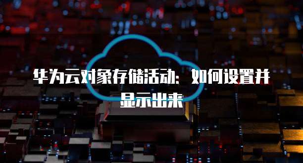 华为云对象存储活动：如何设置并显示出来