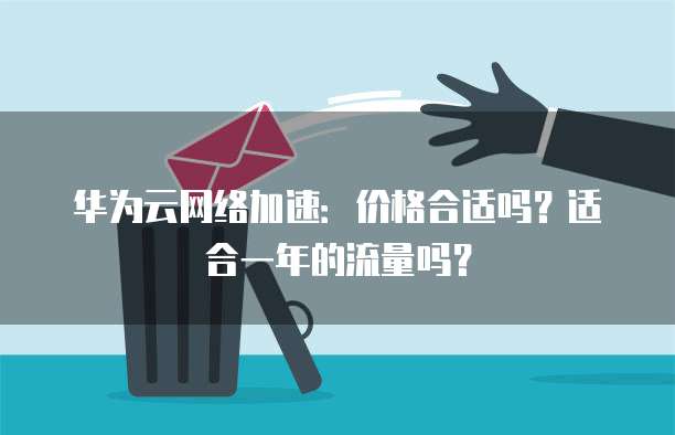 华为云网络加速：价格合适吗？适合一年的流量吗？