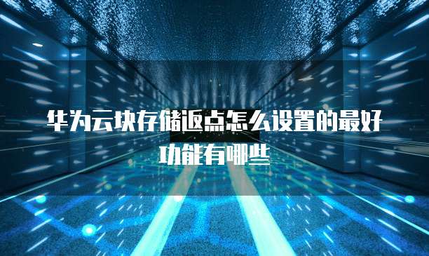华为云块存储返点怎么设置的最好功能有哪些