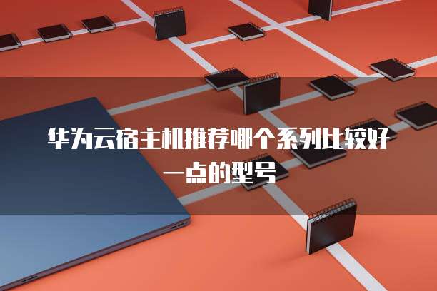 华为云宿主机推荐哪个系列比较好一点的型号