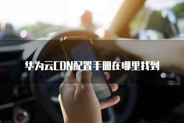 华为云CDN配置手册在哪里找到