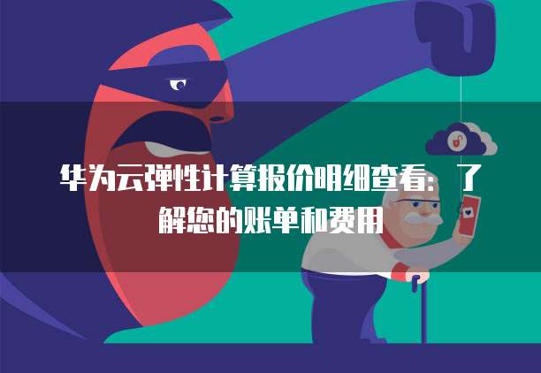 华为云弹性计算报价明细查看:了解您的账单和费用