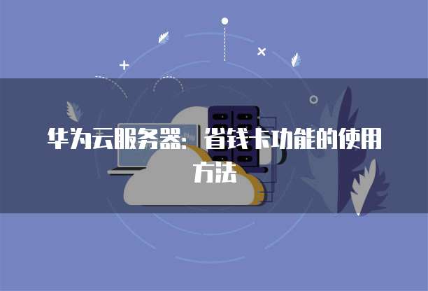 华为云服务器:省钱卡功能的使用方法