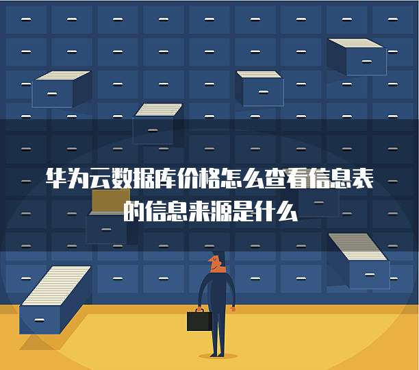华为云数据库价格怎么查看信息表的信息来源是什么