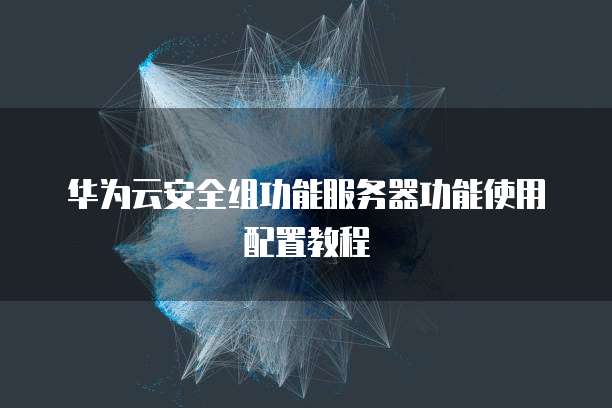 华为云安全组功能服务器功能使用配置教程

