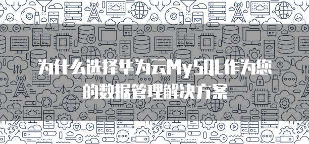 为什么选择华为云MySQL作为您的数据管理解决方案