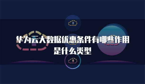 华为云大数据优惠条件有哪些作用是什么类型