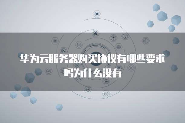 华为云服务器购买协议有哪些要求吗为什么没有