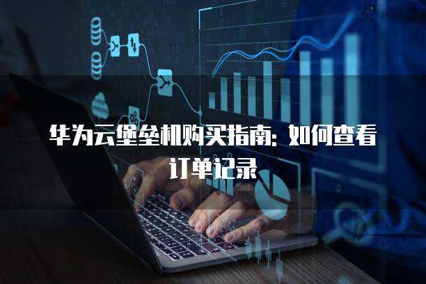 华为云堡垒机购买指南: 如何查看订单记录