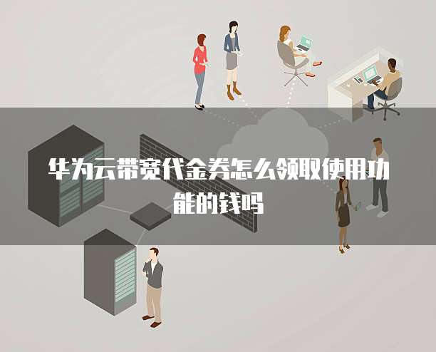 华为云带宽代金券怎么领取使用功能的钱吗