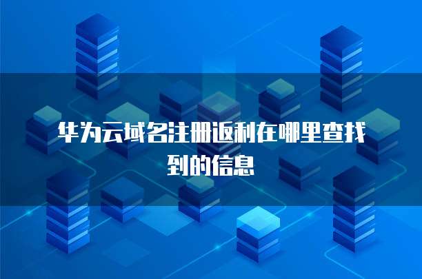 华为云域名注册返利在哪里查找到的信息