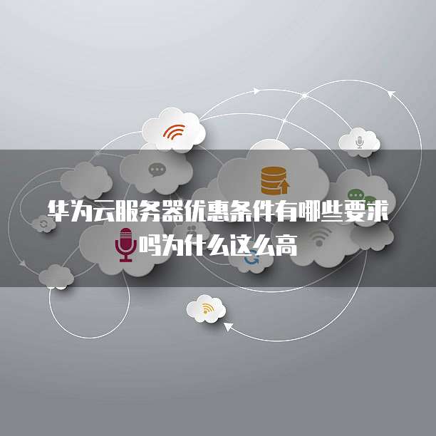 华为云服务器优惠条件有哪些要求吗为什么这么高