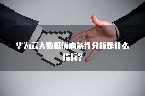华为云大数据优惠条件分析是什么指标?