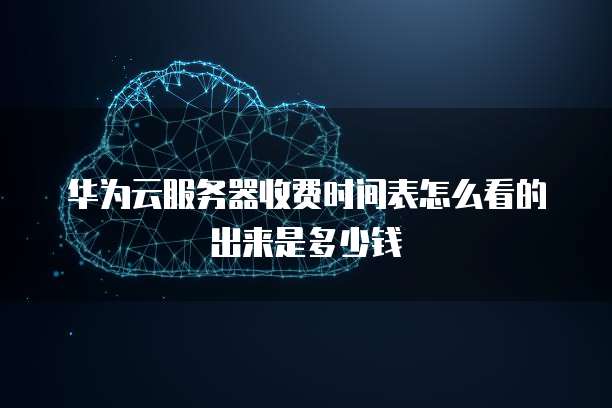 华为云服务器收费时间表怎么看的出来是多少钱