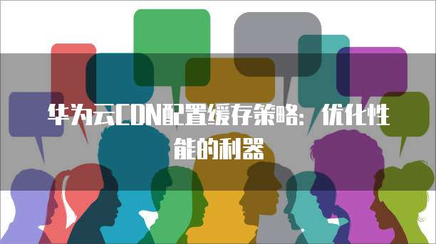 华为云CDN配置缓存策略:优化性能的利器