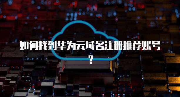 如何找到华为云域名注册推荐账号?