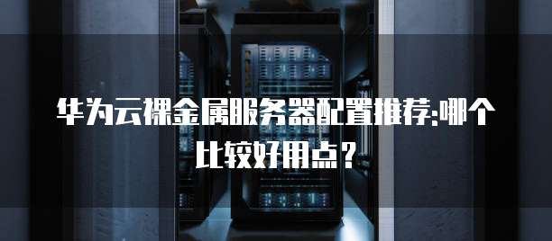 华为云裸金属服务器配置推荐:哪个比较好用点?