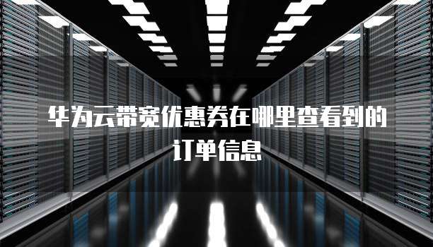 华为云带宽优惠券在哪里查看到的订单信息
