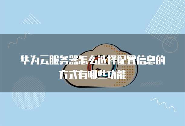 华为云服务器怎么选择配置信息的方式有哪些功能