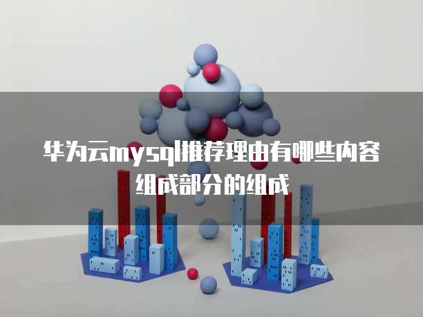 华为云mysql推荐理由有哪些内容组成部分的组成