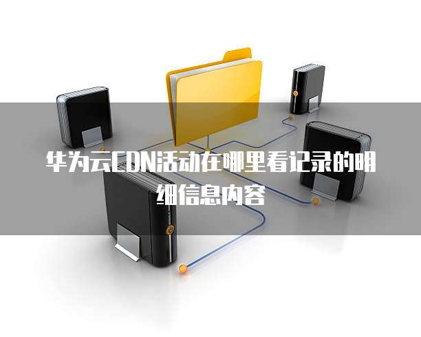 华为云CDN活动在哪里看记录的明细信息内容