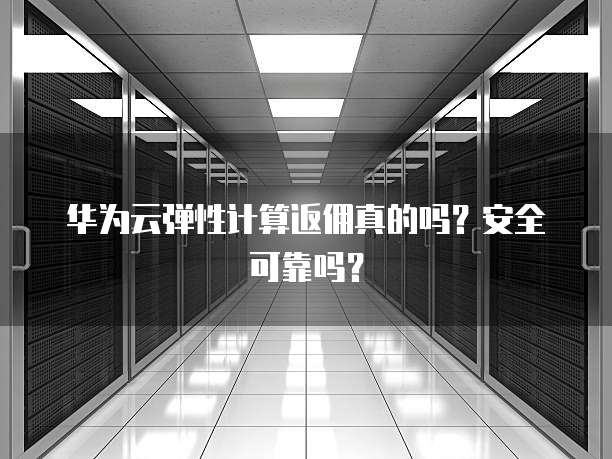 华为云弹性计算返佣真的吗?安全可靠吗?