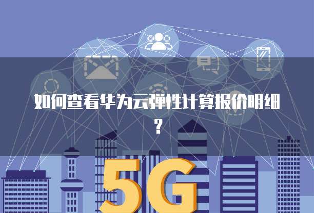 如何查看华为云弹性计算报价明细?