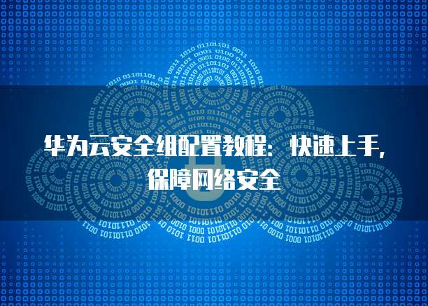 华为云安全组配置教程:快速上手,保障网络安全