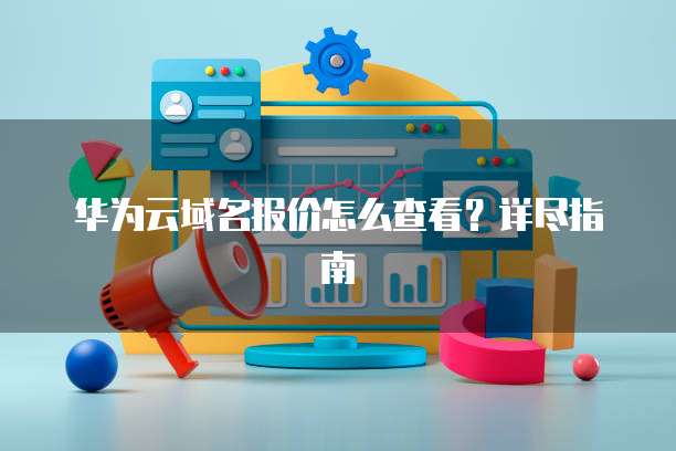 华为云域名报价怎么查看？详尽指南