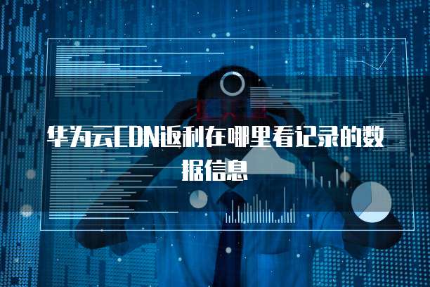 华为云CDN返利在哪里看记录的数据信息